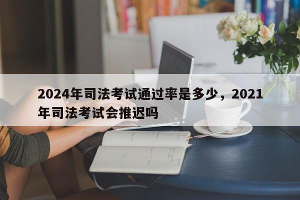 2024年司法考试通过率是多少,2021年司法考试会推迟吗