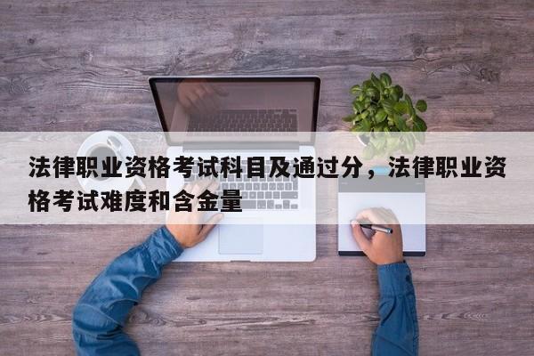 法律职业资格考试科目及通过分,法律职业资格考试难度和含金量