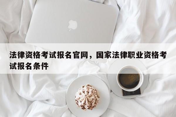 法律资格考试报名官网,国家法律职业资格考试报名条件