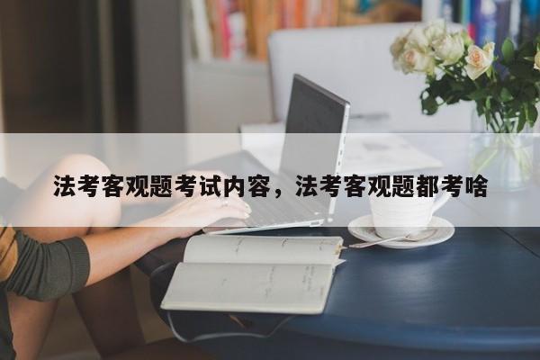 法考客观题考试内容,法考客观题都考啥