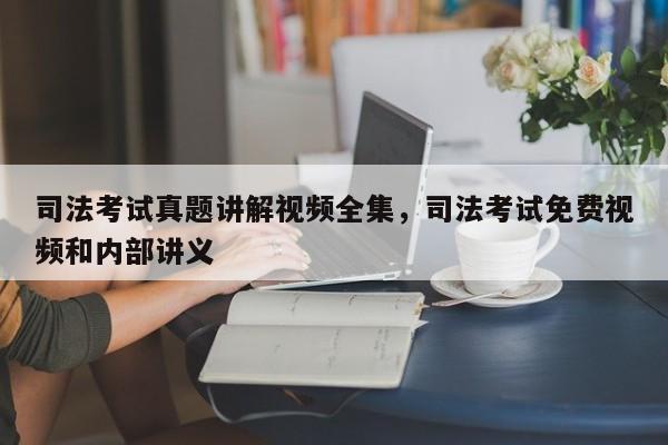 司法考试真题讲解视频全集,司法考试免费视频和内部讲义