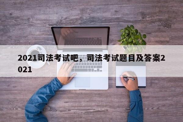 2021司法考试吧,司法考试题目及答案2021