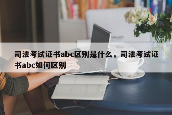 司法考试证书abc区别是什么,司法考试证书abc如何区别