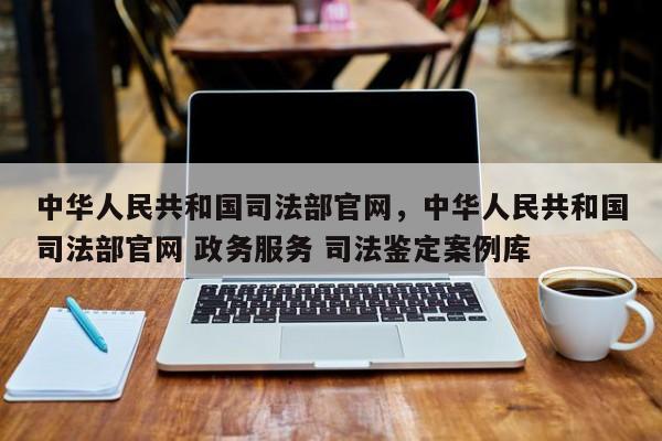中华人民共和国司法部官网,中华人民共和国司法部官网 政务服务 司法鉴定案例库