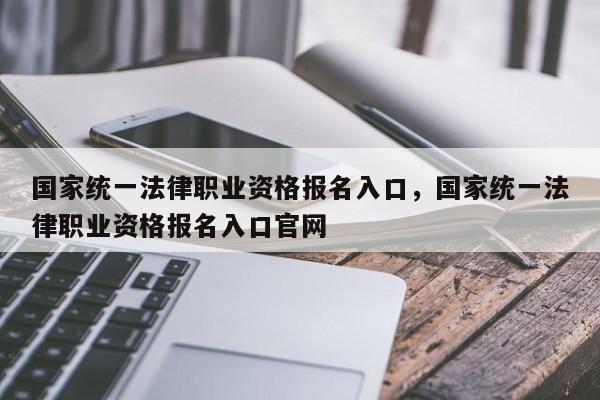 国家统一法律职业资格报名入口,国家统一法律职业资格报名入口官网