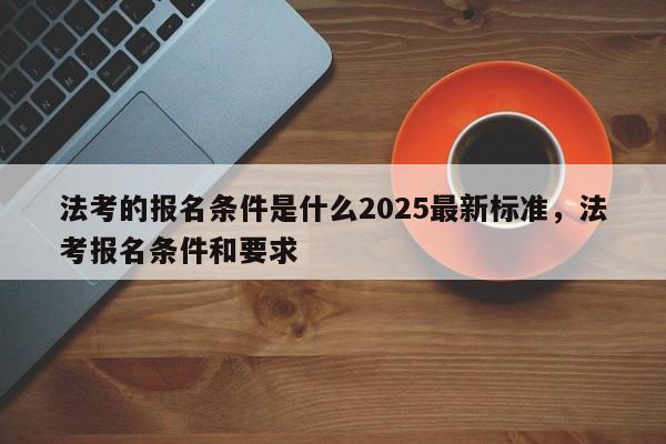 法考的报名条件是什么2025最新标准,法考报名条件和要求