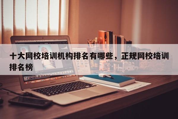十大网校培训机构排名有哪些,正规网校培训排名榜