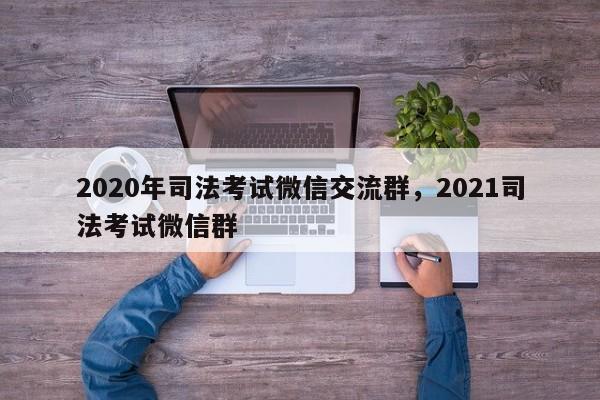 2020年司法考试微信交流群,2021司法考试微信群