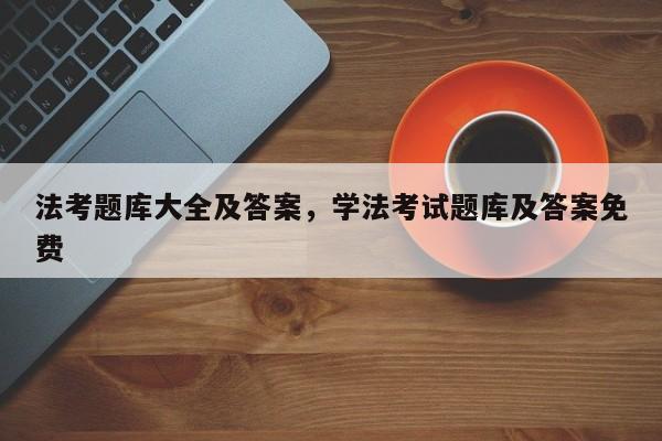 法考题库大全及答案,学法考试题库及答案免费