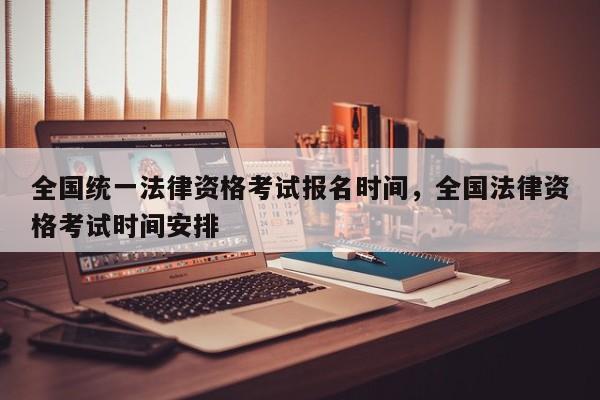 全国统一法律资格考试报名时间,全国法律资格考试时间安排