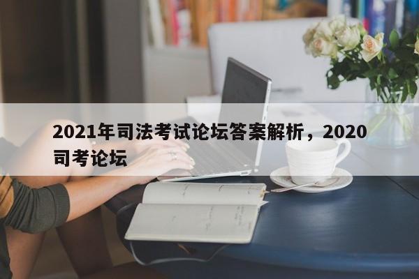 2021年司法考试论坛答案解析,2020司考论坛