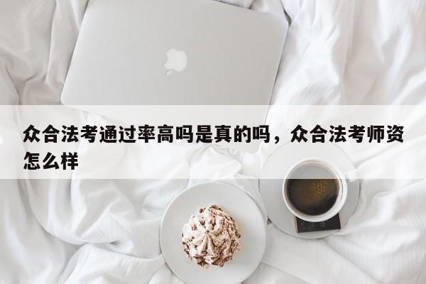 众合法考通过率高吗是真的吗,众合法考师资怎么样