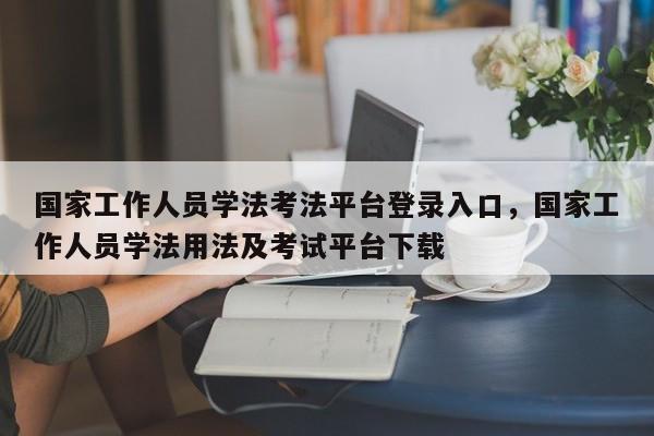 国家工作人员学法考法平台登录入口,国家工作人员学法用法及考试平台下载