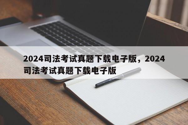 2024司法考试真题下载电子版,2024司法考试真题下载电子版