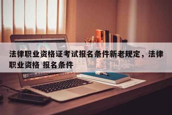 法律职业资格证考试报名条件新老规定,法律职业资格 报名条件