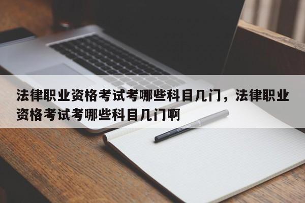 法律职业资格考试考哪些科目几门,法律职业资格考试考哪些科目几门啊