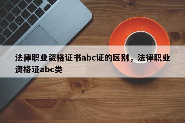 法律职业资格证书abc证的区别,法律职业资格证abc类