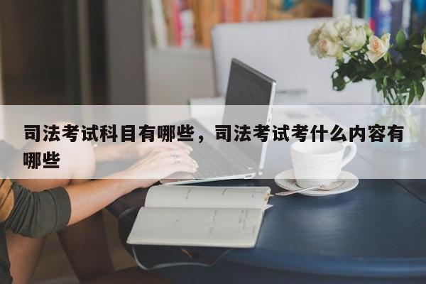 司法考试科目有哪些,司法考试考什么内容有哪些
