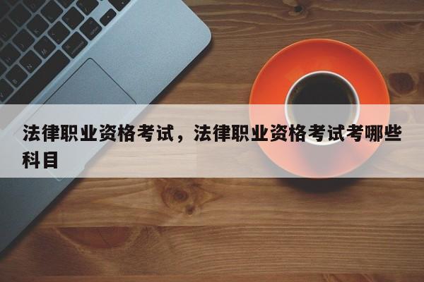 法律职业资格考试,法律职业资格考试考哪些科目