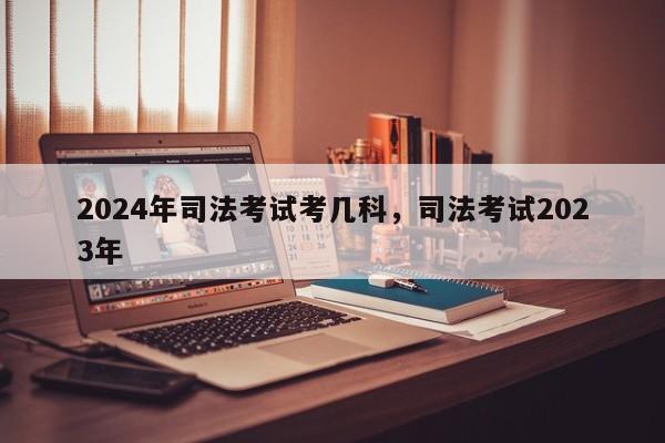 2024年司法考试考几科,司法考试2023年