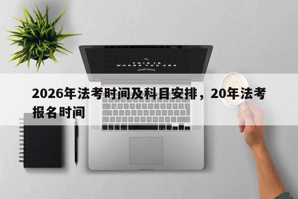 2026年法考时间及科目安排,20年法考报名时间