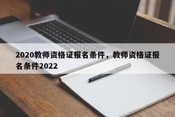 2020教师资格证报名条件,教师资格证报名条件2022