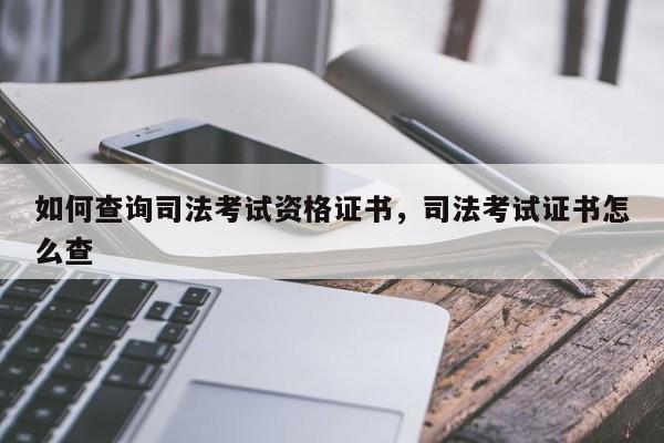 如何查询司法考试资格证书,司法考试证书怎么查