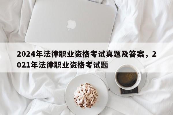 2024年法律职业资格考试真题及答案,2021年法律职业资格考试题