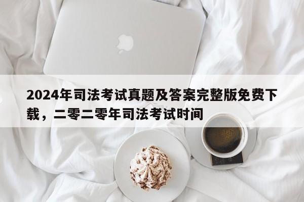 2024年司法考试真题及答案完整版免费下载,二零二零年司法考试时间