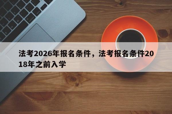法考2026年报名条件,法考报名条件2018年之前入学