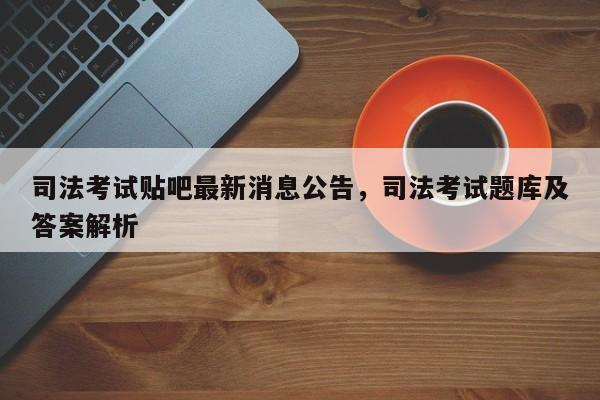 司法考试贴吧最新消息公告,司法考试题库及答案解析