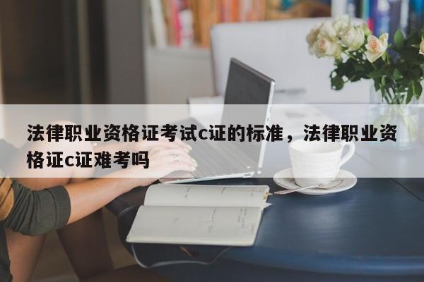 法律职业资格证考试c证的标准,法律职业资格证c证难考吗