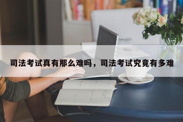 司法考试真有那么难吗,司法考试究竟有多难