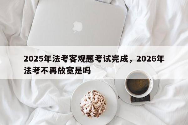 2025年法考客观题考试完成,2026年法考不再放宽是吗