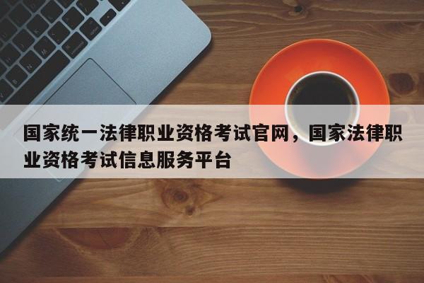国家统一法律职业资格考试官网,国家法律职业资格考试信息服务平台