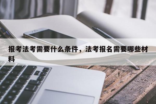 报考法考需要什么条件,法考报名需要哪些材料