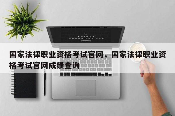 国家法律职业资格考试官网,国家法律职业资格考试官网成绩查询