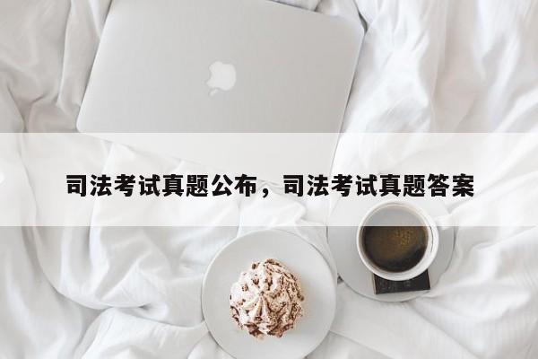 司法考试真题公布,司法考试真题答案
