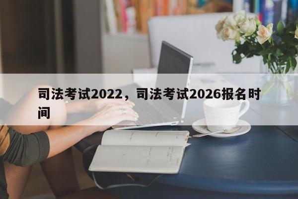 司法考试2022,司法考试2026报名时间