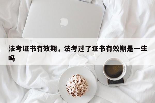 法考证书有效期,法考过了证书有效期是一生吗