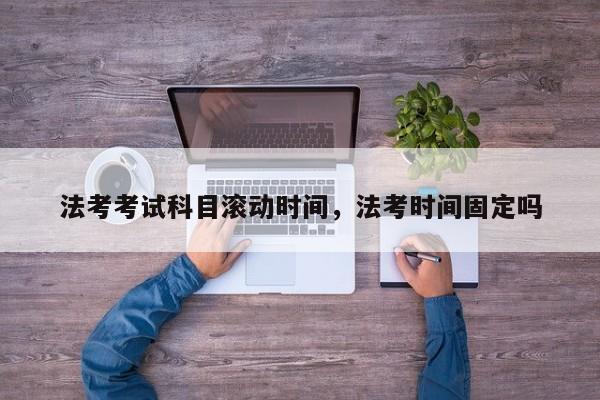 法考考试科目滚动时间,法考时间固定吗